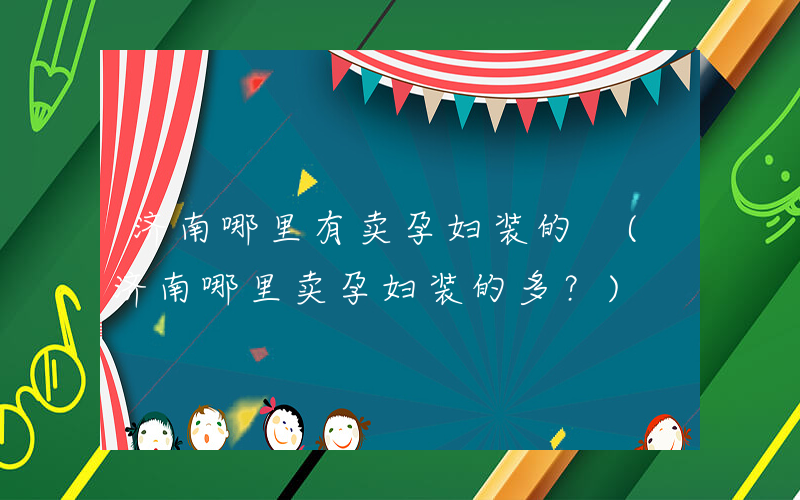 济南哪里有卖孕妇装的 (济南哪里卖孕妇装的多？)